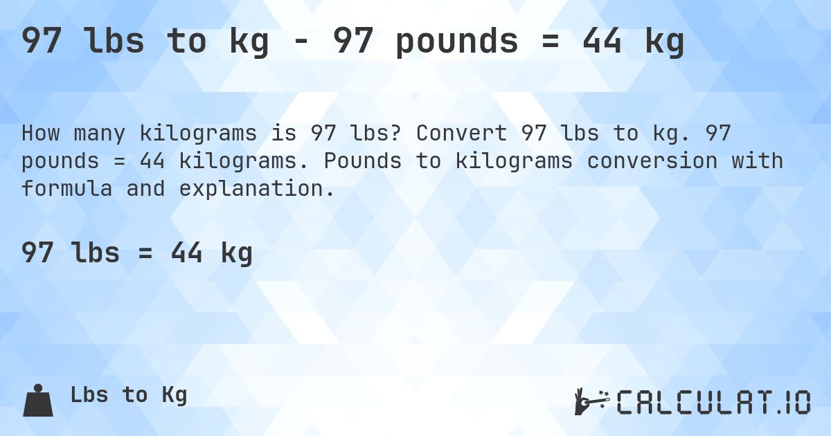 97 lbs to kg - 97 pounds = 44 kg. Convert 97 lbs to kg. 97 pounds = 44 kilograms. Pounds to kilograms conversion with formula and explanation.