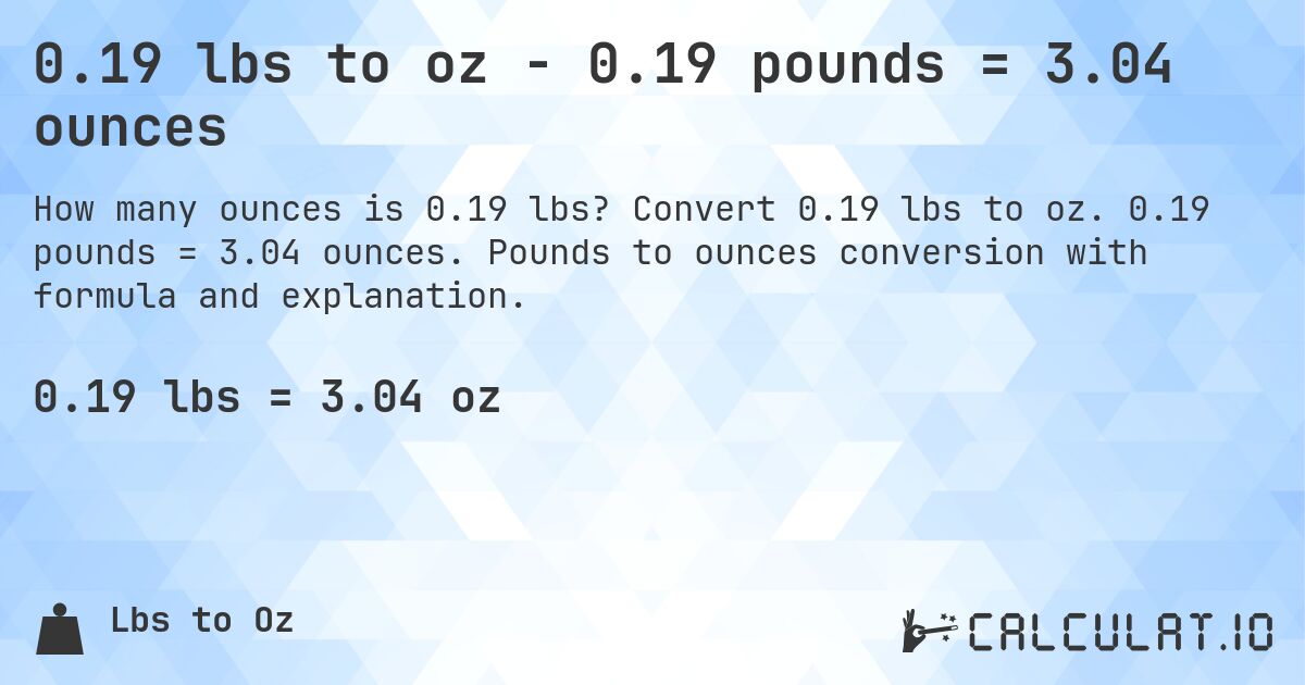 0.19 lbs to oz - 0.19 pounds = 3.04 ounces. Convert 0.19 lbs to oz. 0.19 pounds = 3.04 ounces. Pounds to ounces conversion with formula and explanation.