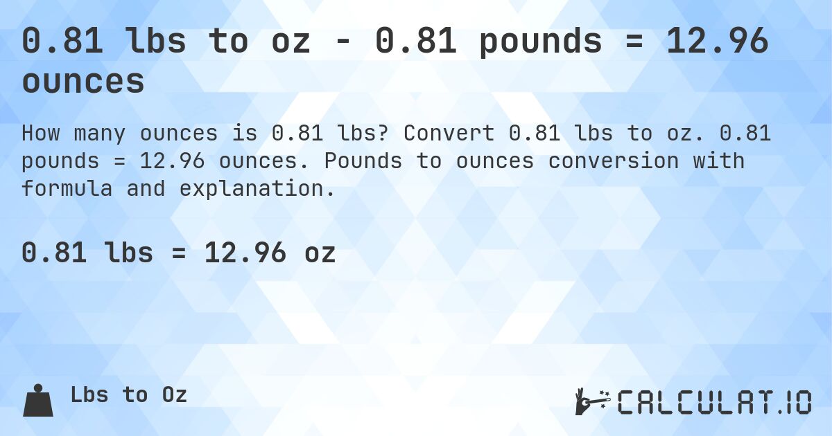 0.81 lbs to oz - 0.81 pounds = 12.96 ounces. Convert 0.81 lbs to oz. 0.81 pounds = 12.96 ounces. Pounds to ounces conversion with formula and explanation.