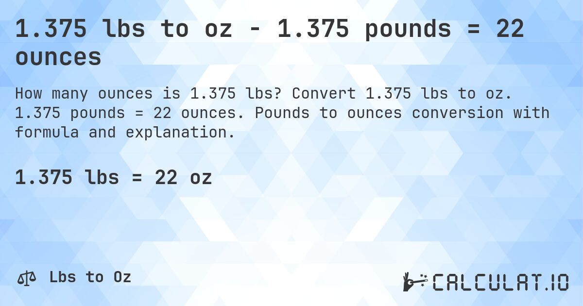 1.375 lbs to oz - 1.375 pounds = 22 ounces. Convert 1.375 lbs to oz. 1.375 pounds = 22 ounces. Pounds to ounces conversion with formula and explanation.