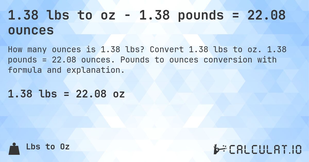 1.38 lbs to oz - 1.38 pounds = 22.08 ounces. Convert 1.38 lbs to oz. 1.38 pounds = 22.08 ounces. Pounds to ounces conversion with formula and explanation.
