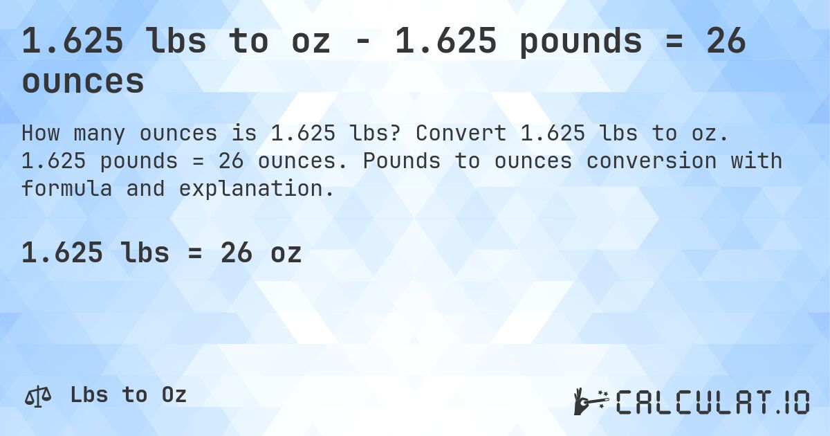 1.625 lbs to oz - 1.625 pounds = 26 ounces. Convert 1.625 lbs to oz. 1.625 pounds = 26 ounces. Pounds to ounces conversion with formula and explanation.