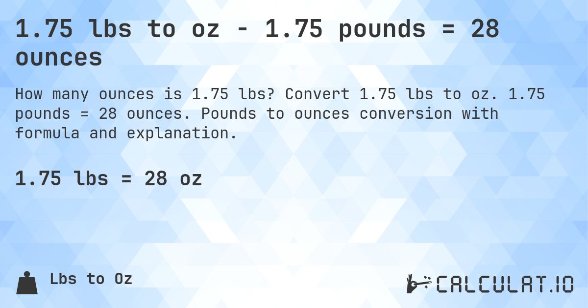 1.75 lbs to oz - 1.75 pounds = 28 ounces. Convert 1.75 lbs to oz. 1.75 pounds = 28 ounces. Pounds to ounces conversion with formula and explanation.