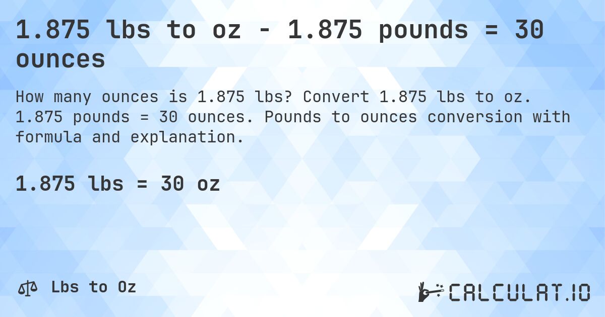 1.875 lbs to oz - 1.875 pounds = 30 ounces. Convert 1.875 lbs to oz. 1.875 pounds = 30 ounces. Pounds to ounces conversion with formula and explanation.