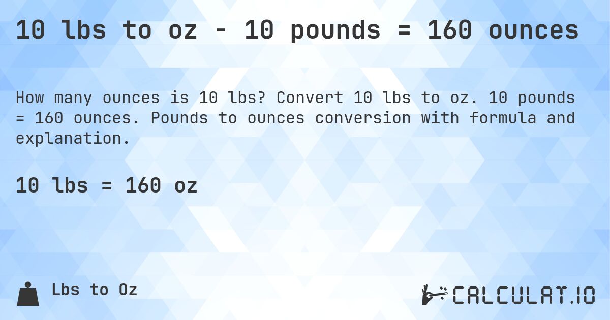10 lbs to oz - 10 pounds = 160 ounces. Convert 10 lbs to oz. 10 pounds = 160 ounces. Pounds to ounces conversion with formula and explanation.