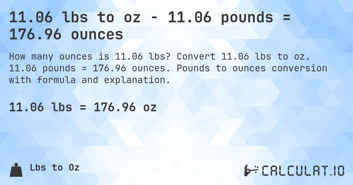 11.06 lbs to oz - 11.06 pounds = 176.96 ounces. Convert 11.06 lbs to oz. 11.06 pounds = 176.96 ounces. Pounds to ounces conversion with formula and explanation.