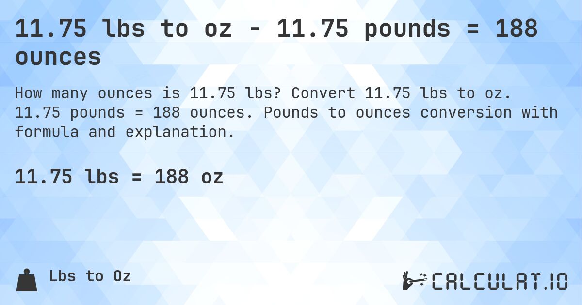 11.75 lbs to oz - 11.75 pounds = 188 ounces. Convert 11.75 lbs to oz. 11.75 pounds = 188 ounces. Pounds to ounces conversion with formula and explanation.