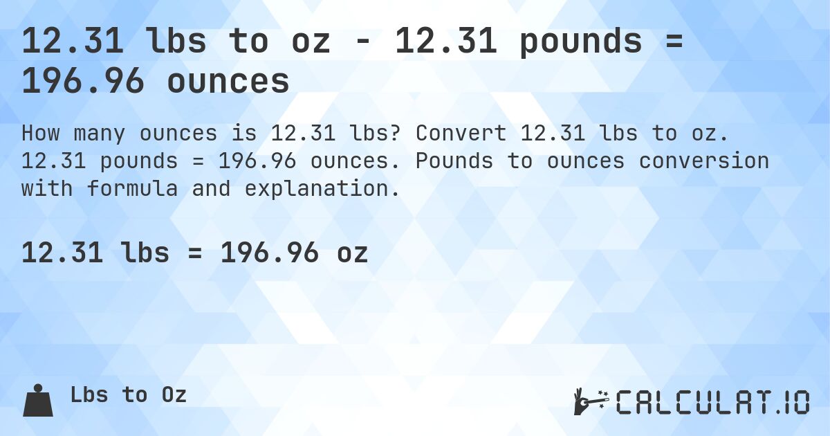 12.31 lbs to oz - 12.31 pounds = 196.96 ounces. Convert 12.31 lbs to oz. 12.31 pounds = 196.96 ounces. Pounds to ounces conversion with formula and explanation.