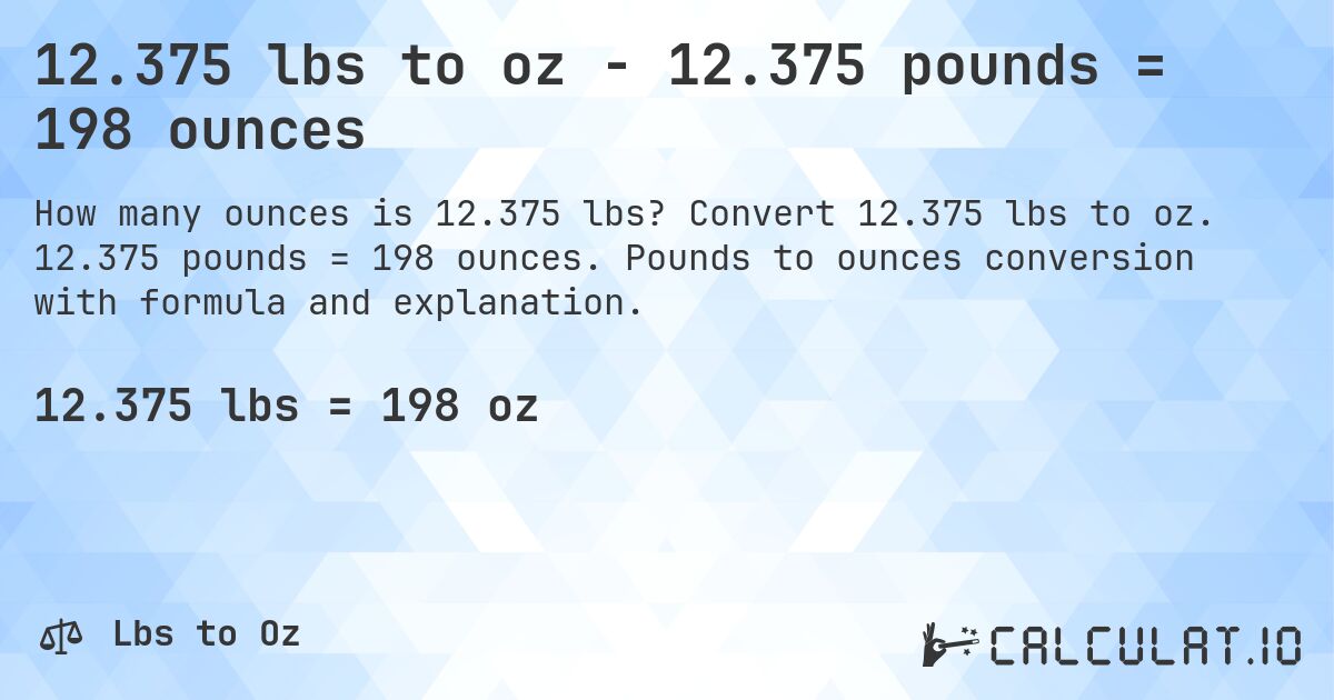 12.375 lbs to oz - 12.375 pounds = 198 ounces. Convert 12.375 lbs to oz. 12.375 pounds = 198 ounces. Pounds to ounces conversion with formula and explanation.