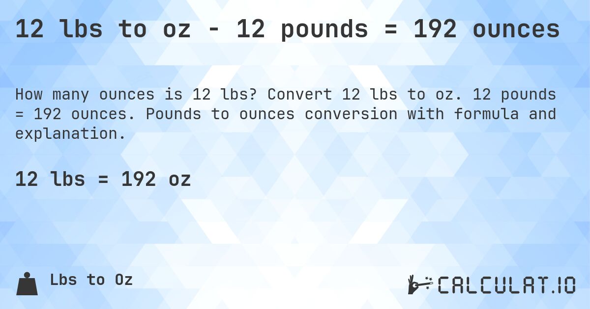 12 lbs to oz - 12 pounds = 192 ounces. Convert 12 lbs to oz. 12 pounds = 192 ounces. Pounds to ounces conversion with formula and explanation.