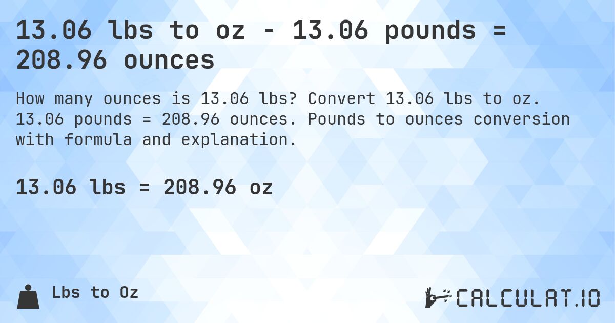 13.06 lbs to oz - 13.06 pounds = 208.96 ounces. Convert 13.06 lbs to oz. 13.06 pounds = 208.96 ounces. Pounds to ounces conversion with formula and explanation.
