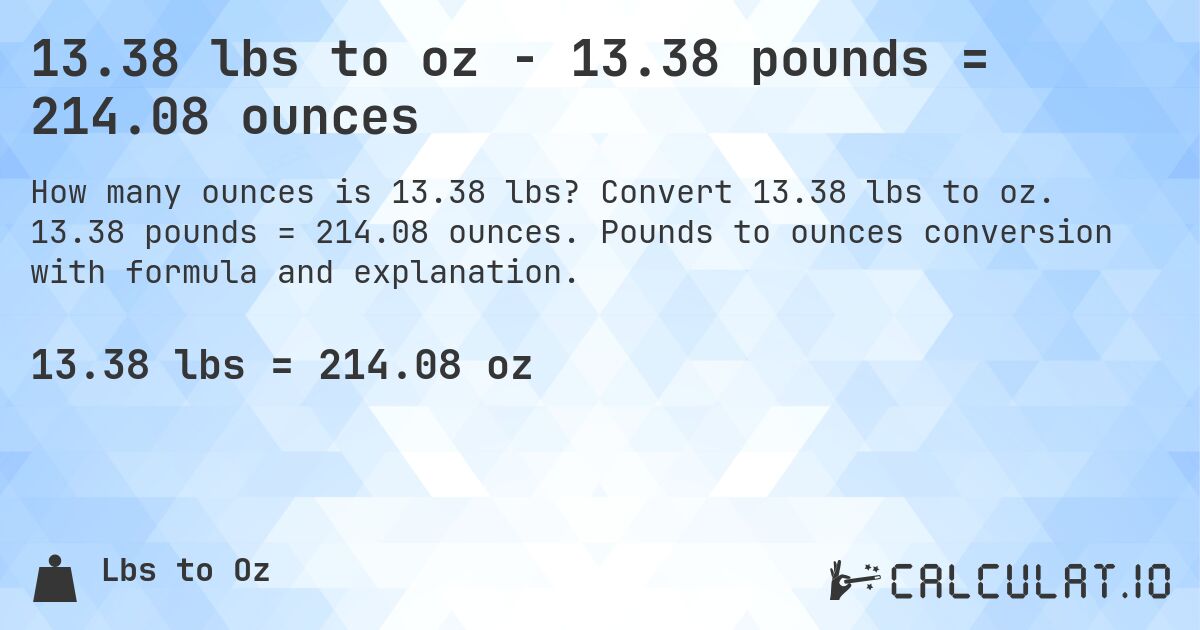 13.38 lbs to oz - 13.38 pounds = 214.08 ounces. Convert 13.38 lbs to oz. 13.38 pounds = 214.08 ounces. Pounds to ounces conversion with formula and explanation.