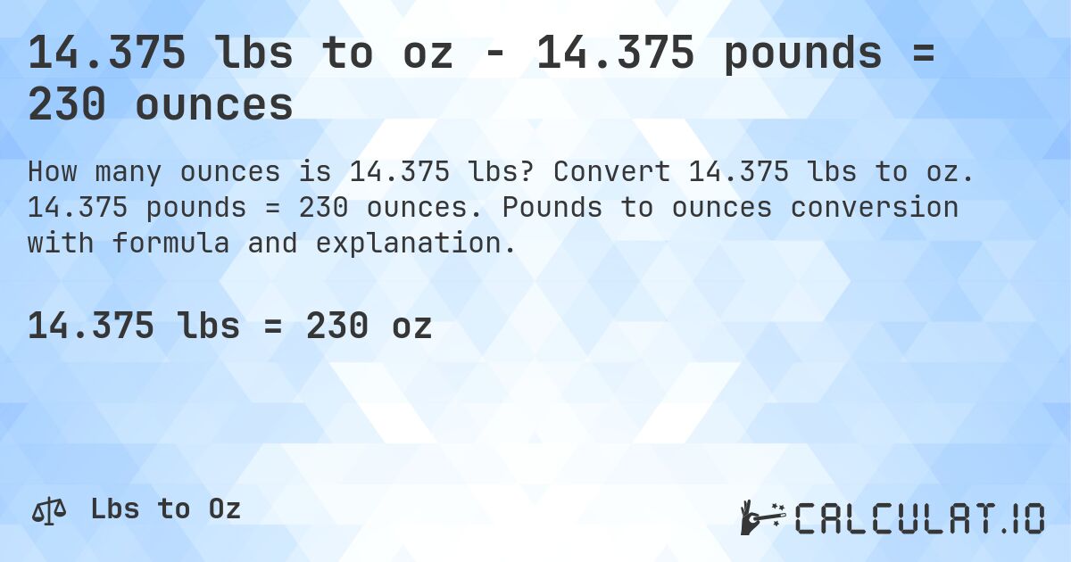14.375 lbs to oz - 14.375 pounds = 230 ounces. Convert 14.375 lbs to oz. 14.375 pounds = 230 ounces. Pounds to ounces conversion with formula and explanation.