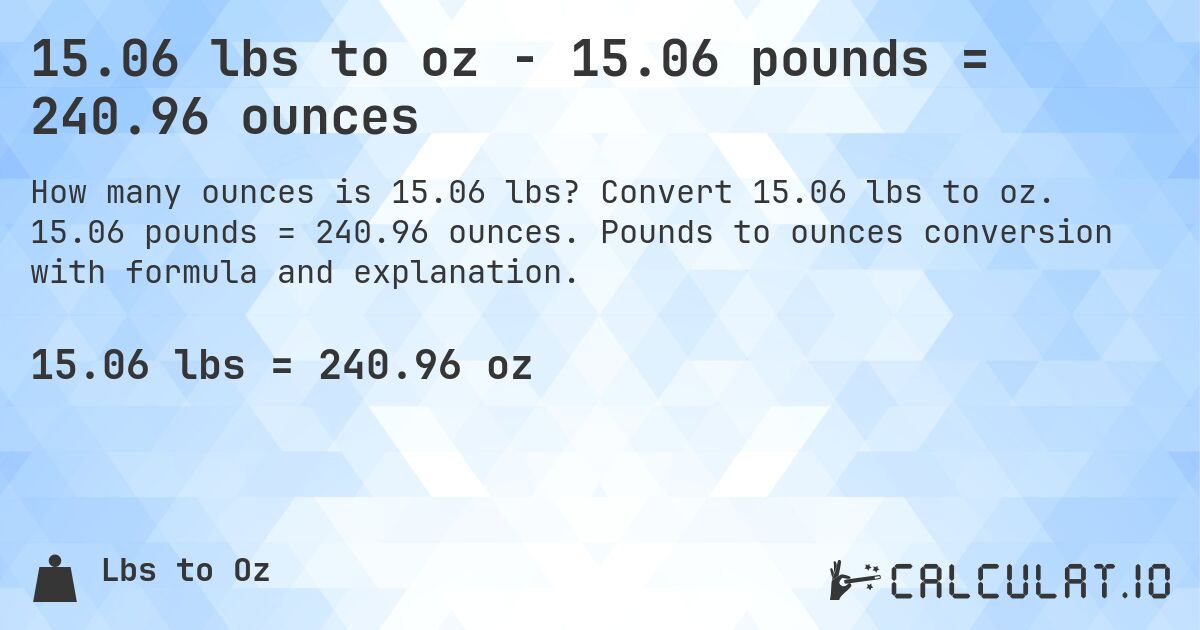 15.06 lbs to oz - 15.06 pounds = 240.96 ounces. Convert 15.06 lbs to oz. 15.06 pounds = 240.96 ounces. Pounds to ounces conversion with formula and explanation.