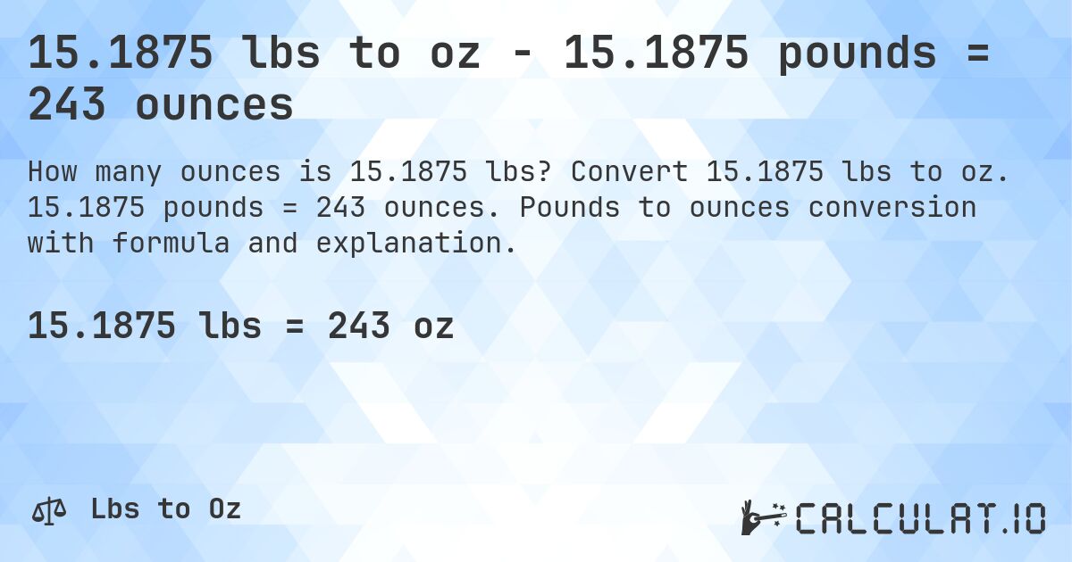 15.1875 lbs to oz - 15.1875 pounds = 243 ounces. Convert 15.1875 lbs to oz. 15.1875 pounds = 243 ounces. Pounds to ounces conversion with formula and explanation.