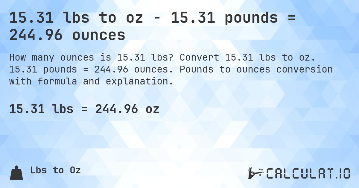 15.31 lbs to oz - 15.31 pounds = 244.96 ounces. Convert 15.31 lbs to oz. 15.31 pounds = 244.96 ounces. Pounds to ounces conversion with formula and explanation.