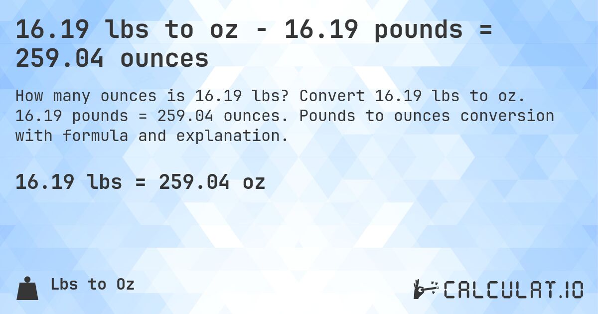 16.19 lbs to oz - 16.19 pounds = 259.04 ounces. Convert 16.19 lbs to oz. 16.19 pounds = 259.04 ounces. Pounds to ounces conversion with formula and explanation.