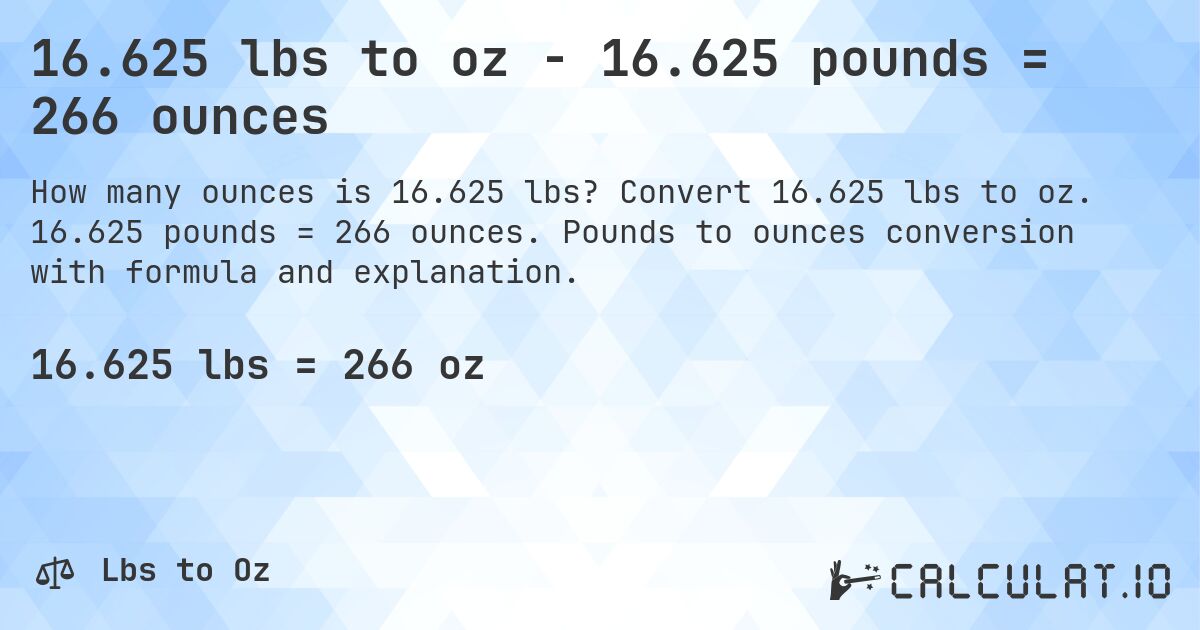 16.625 lbs to oz - 16.625 pounds = 266 ounces. Convert 16.625 lbs to oz. 16.625 pounds = 266 ounces. Pounds to ounces conversion with formula and explanation.