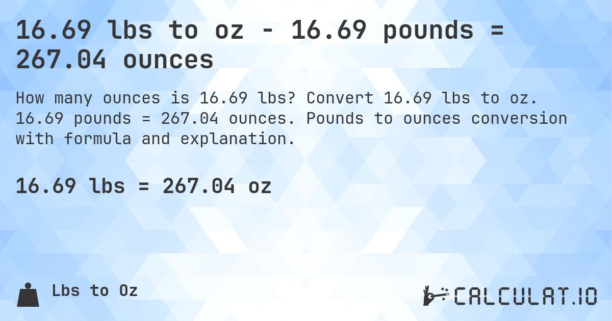 16.69 lbs to oz - 16.69 pounds = 267.04 ounces. Convert 16.69 lbs to oz. 16.69 pounds = 267.04 ounces. Pounds to ounces conversion with formula and explanation.