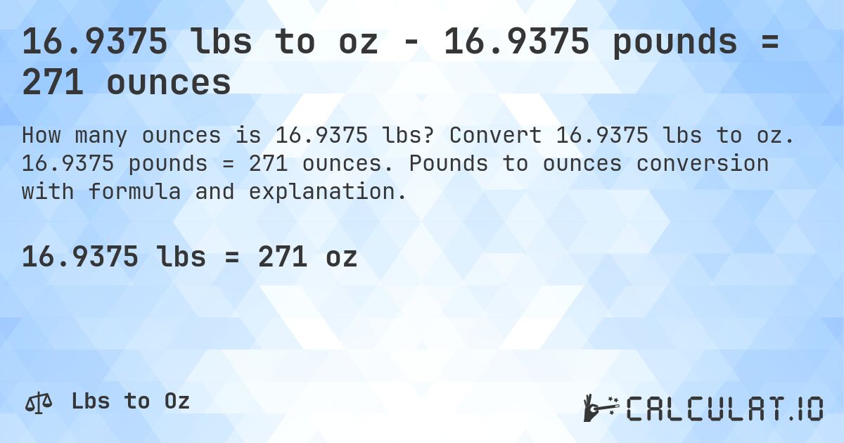16.9375 lbs to oz - 16.9375 pounds = 271 ounces. Convert 16.9375 lbs to oz. 16.9375 pounds = 271 ounces. Pounds to ounces conversion with formula and explanation.