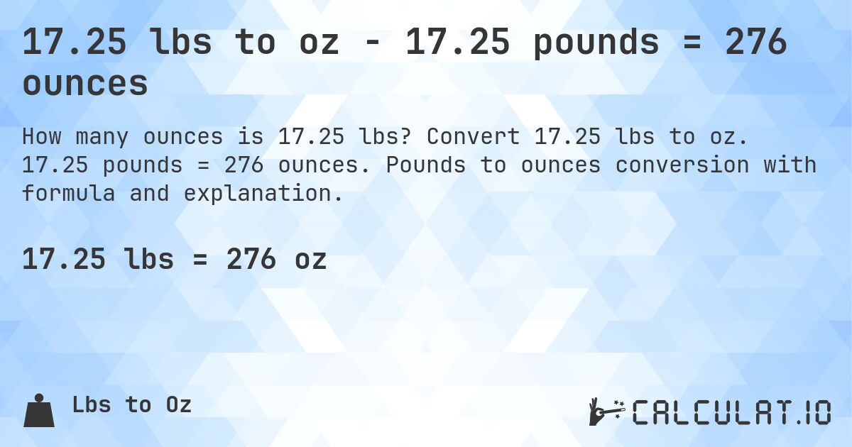 17.25 lbs to oz - 17.25 pounds = 276 ounces. Convert 17.25 lbs to oz. 17.25 pounds = 276 ounces. Pounds to ounces conversion with formula and explanation.
