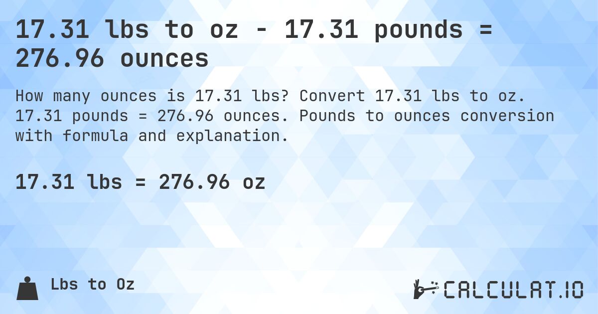 17.31 lbs to oz - 17.31 pounds = 276.96 ounces. Convert 17.31 lbs to oz. 17.31 pounds = 276.96 ounces. Pounds to ounces conversion with formula and explanation.