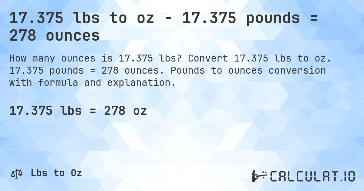 17.375 lbs to oz - 17.375 pounds = 278 ounces. Convert 17.375 lbs to oz. 17.375 pounds = 278 ounces. Pounds to ounces conversion with formula and explanation.