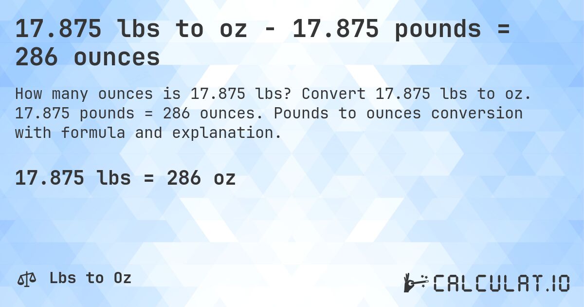 17.875 lbs to oz - 17.875 pounds = 286 ounces. Convert 17.875 lbs to oz. 17.875 pounds = 286 ounces. Pounds to ounces conversion with formula and explanation.