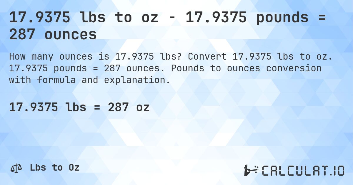 17.9375 lbs to oz - 17.9375 pounds = 287 ounces. Convert 17.9375 lbs to oz. 17.9375 pounds = 287 ounces. Pounds to ounces conversion with formula and explanation.