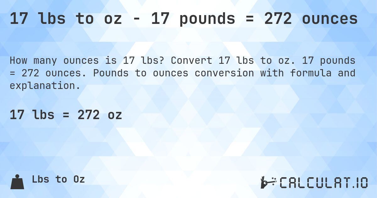 17 lbs to oz - 17 pounds = 272 ounces. Convert 17 lbs to oz. 17 pounds = 272 ounces. Pounds to ounces conversion with formula and explanation.