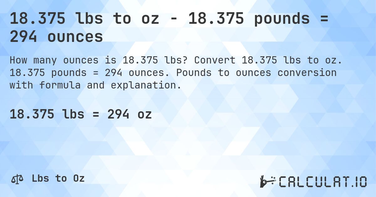 18.375 lbs to oz - 18.375 pounds = 294 ounces. Convert 18.375 lbs to oz. 18.375 pounds = 294 ounces. Pounds to ounces conversion with formula and explanation.