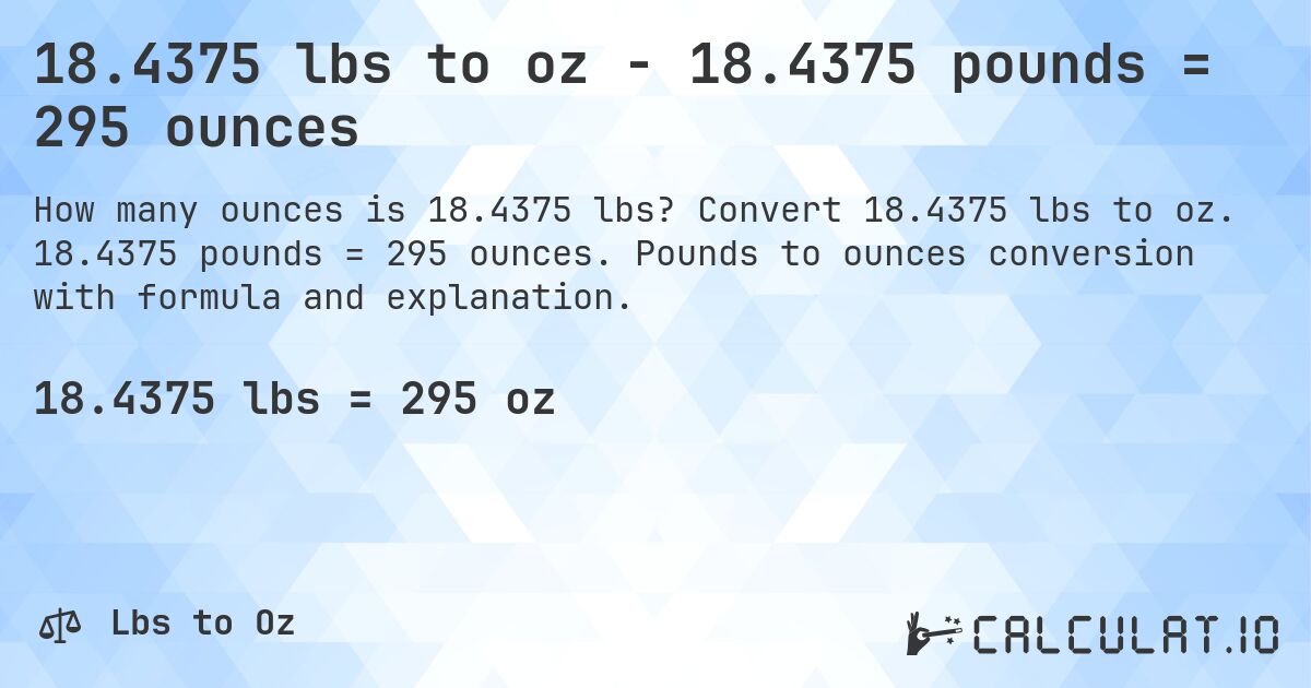 18.4375 lbs to oz - 18.4375 pounds = 295 ounces. Convert 18.4375 lbs to oz. 18.4375 pounds = 295 ounces. Pounds to ounces conversion with formula and explanation.