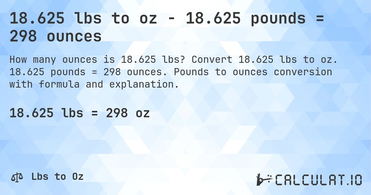 18.625 lbs to oz - 18.625 pounds = 298 ounces. Convert 18.625 lbs to oz. 18.625 pounds = 298 ounces. Pounds to ounces conversion with formula and explanation.