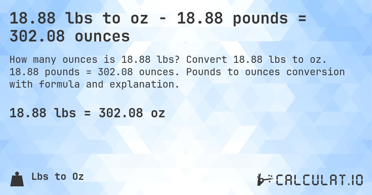 18.88 lbs to oz - 18.88 pounds = 302.08 ounces. Convert 18.88 lbs to oz. 18.88 pounds = 302.08 ounces. Pounds to ounces conversion with formula and explanation.