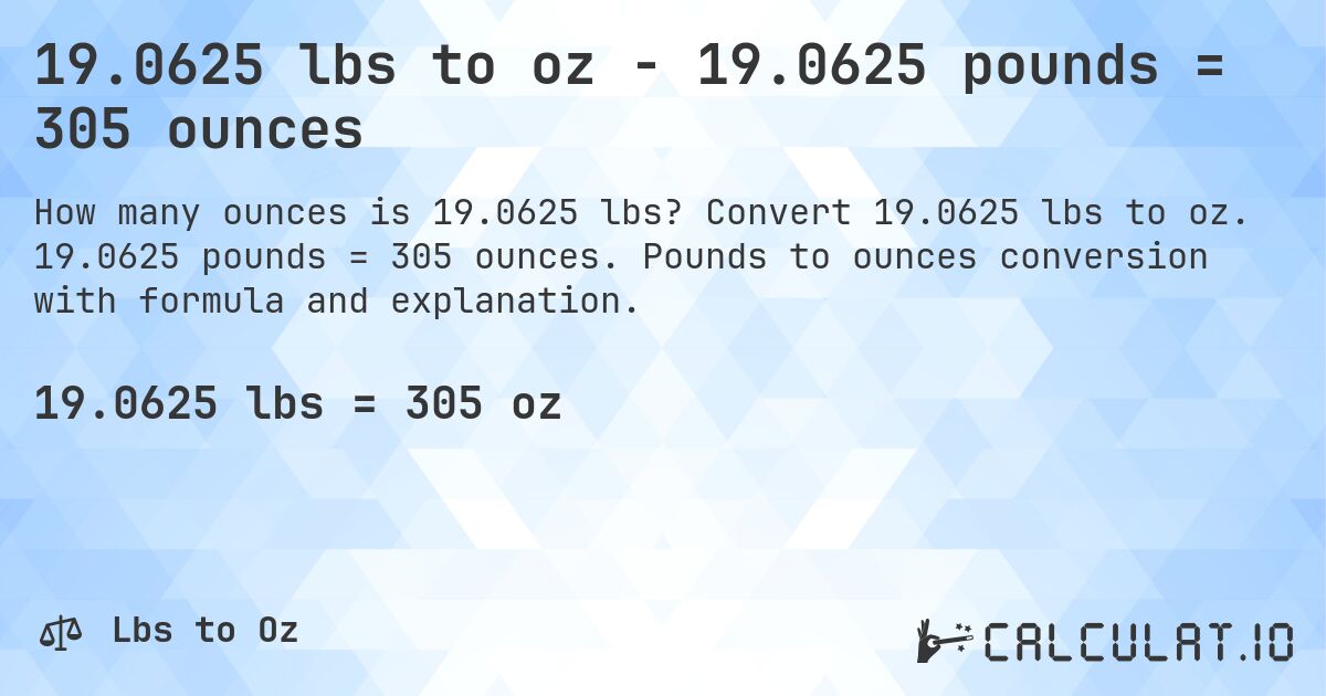 19.0625 lbs to oz - 19.0625 pounds = 305 ounces. Convert 19.0625 lbs to oz. 19.0625 pounds = 305 ounces. Pounds to ounces conversion with formula and explanation.