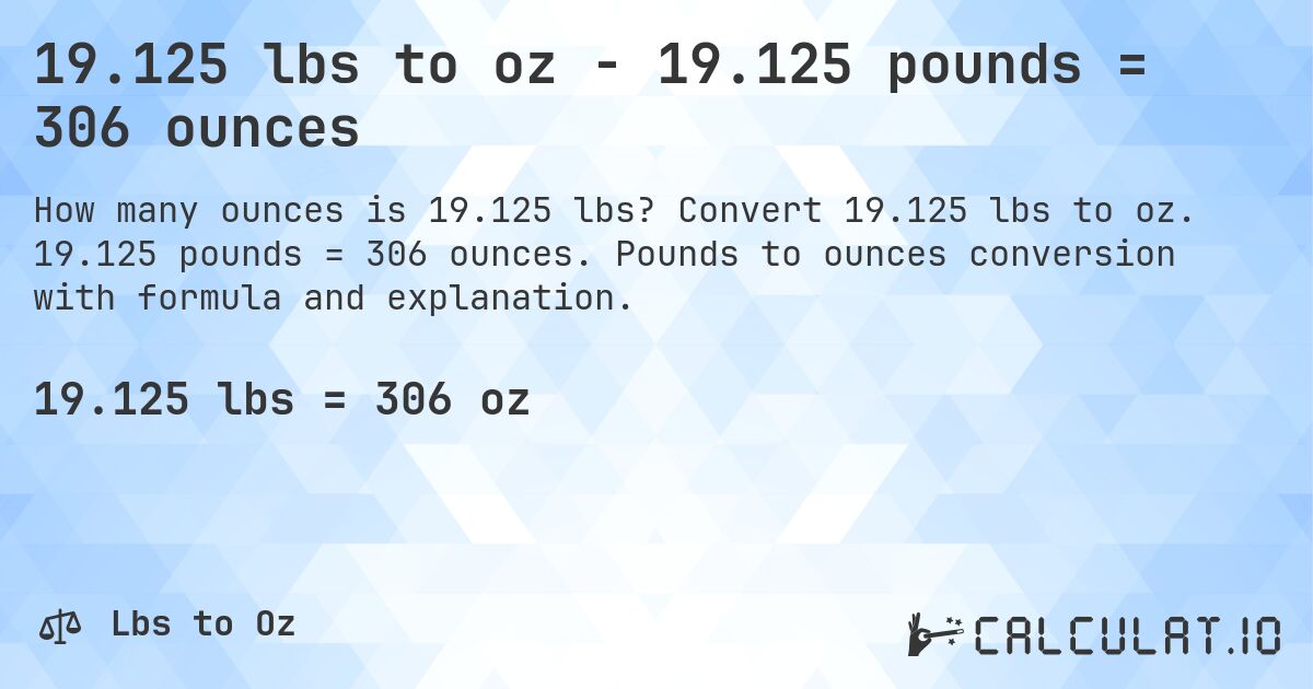 19.125 lbs to oz - 19.125 pounds = 306 ounces. Convert 19.125 lbs to oz. 19.125 pounds = 306 ounces. Pounds to ounces conversion with formula and explanation.