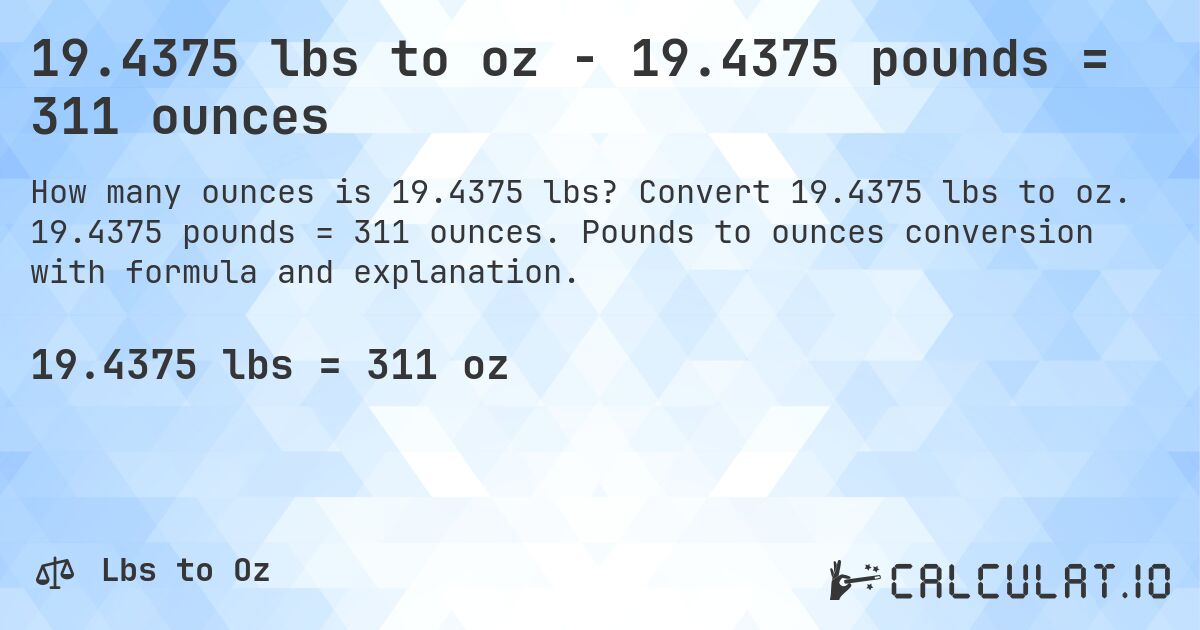 19.4375 lbs to oz - 19.4375 pounds = 311 ounces. Convert 19.4375 lbs to oz. 19.4375 pounds = 311 ounces. Pounds to ounces conversion with formula and explanation.