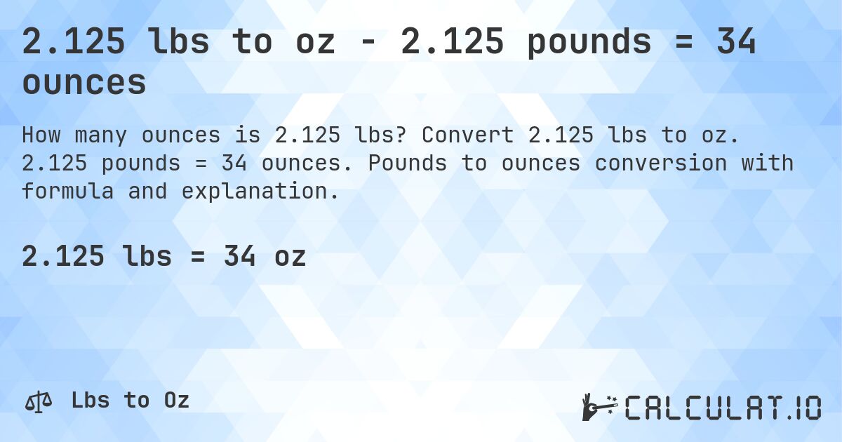 2.125 lbs to oz - 2.125 pounds = 34 ounces. Convert 2.125 lbs to oz. 2.125 pounds = 34 ounces. Pounds to ounces conversion with formula and explanation.
