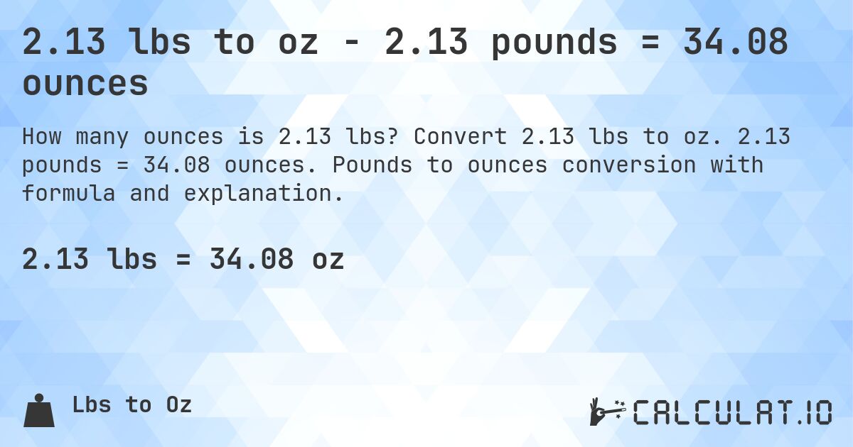 2.13 lbs to oz - 2.13 pounds = 34.08 ounces. Convert 2.13 lbs to oz. 2.13 pounds = 34.08 ounces. Pounds to ounces conversion with formula and explanation.