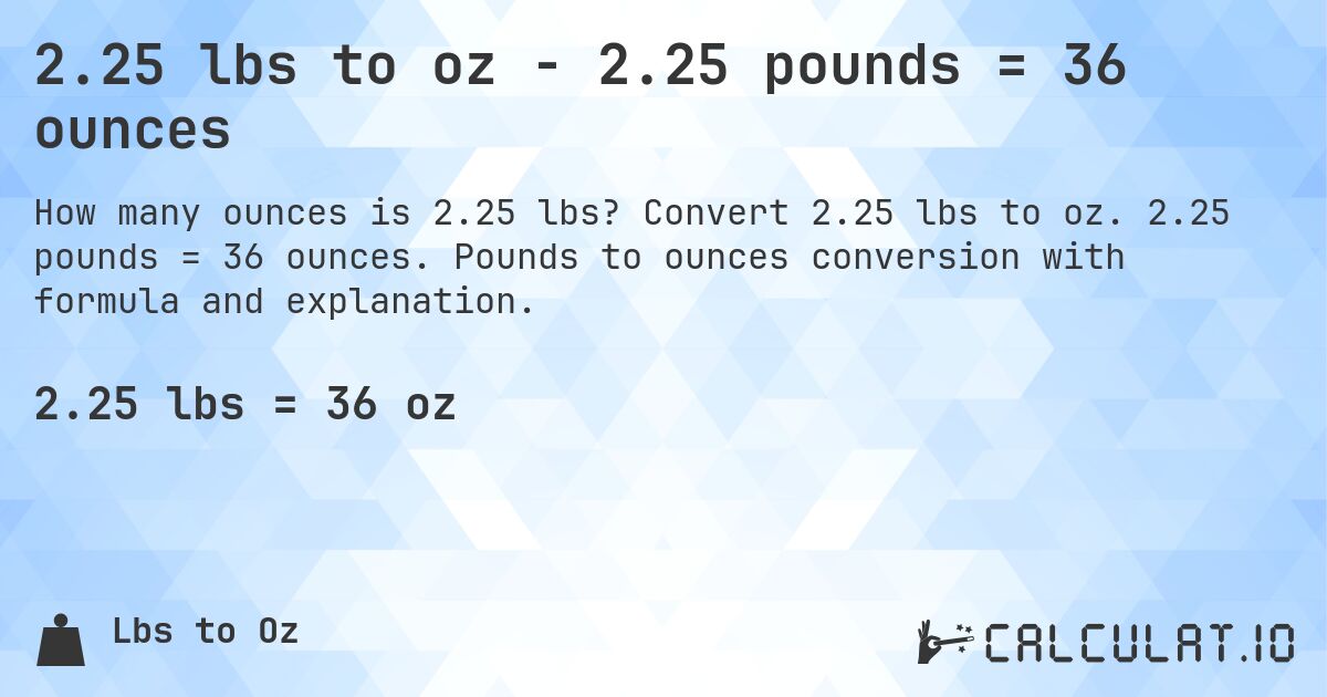 2.25 lbs to oz - 2.25 pounds = 36 ounces. Convert 2.25 lbs to oz. 2.25 pounds = 36 ounces. Pounds to ounces conversion with formula and explanation.