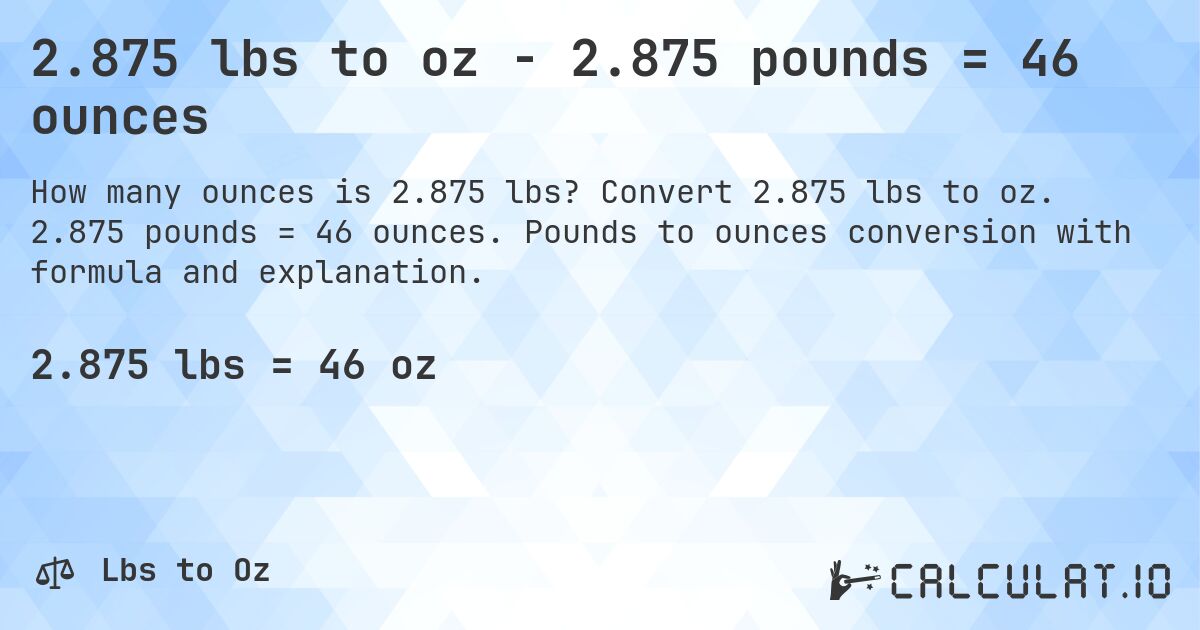 2.875 lbs to oz - 2.875 pounds = 46 ounces. Convert 2.875 lbs to oz. 2.875 pounds = 46 ounces. Pounds to ounces conversion with formula and explanation.