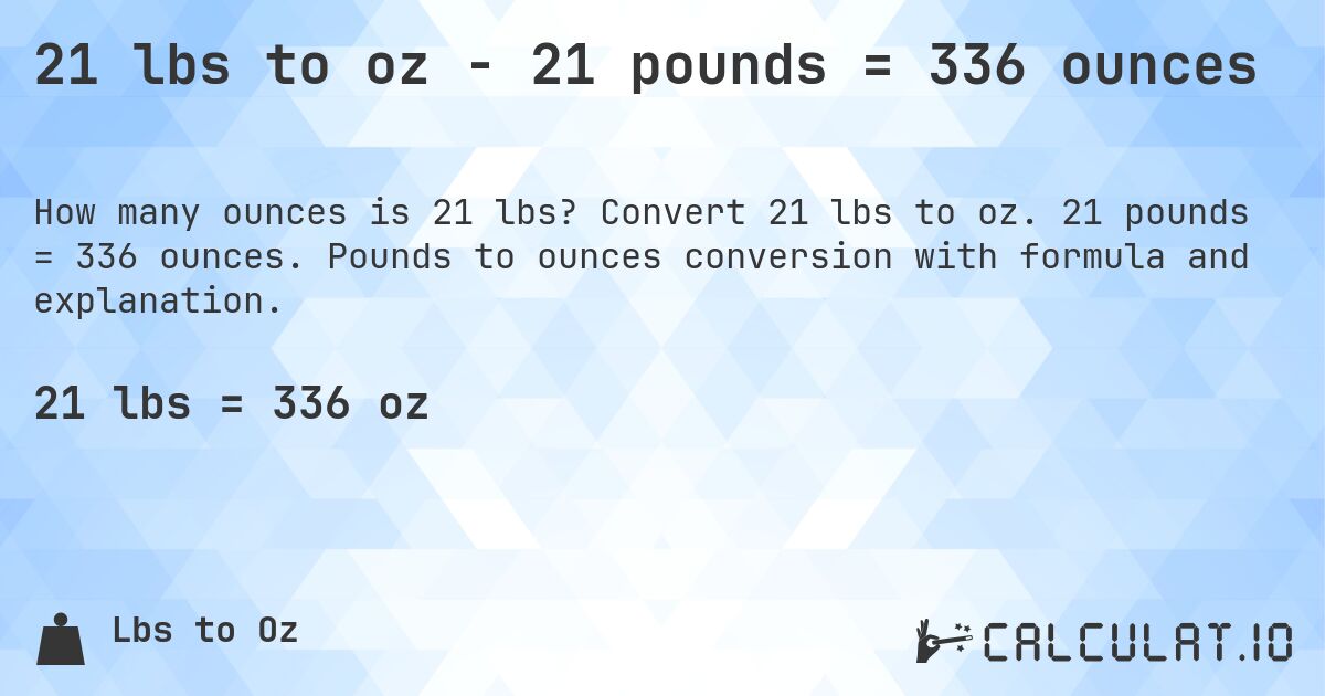 21 lbs to oz - 21 pounds = 336 ounces. Convert 21 lbs to oz. 21 pounds = 336 ounces. Pounds to ounces conversion with formula and explanation.