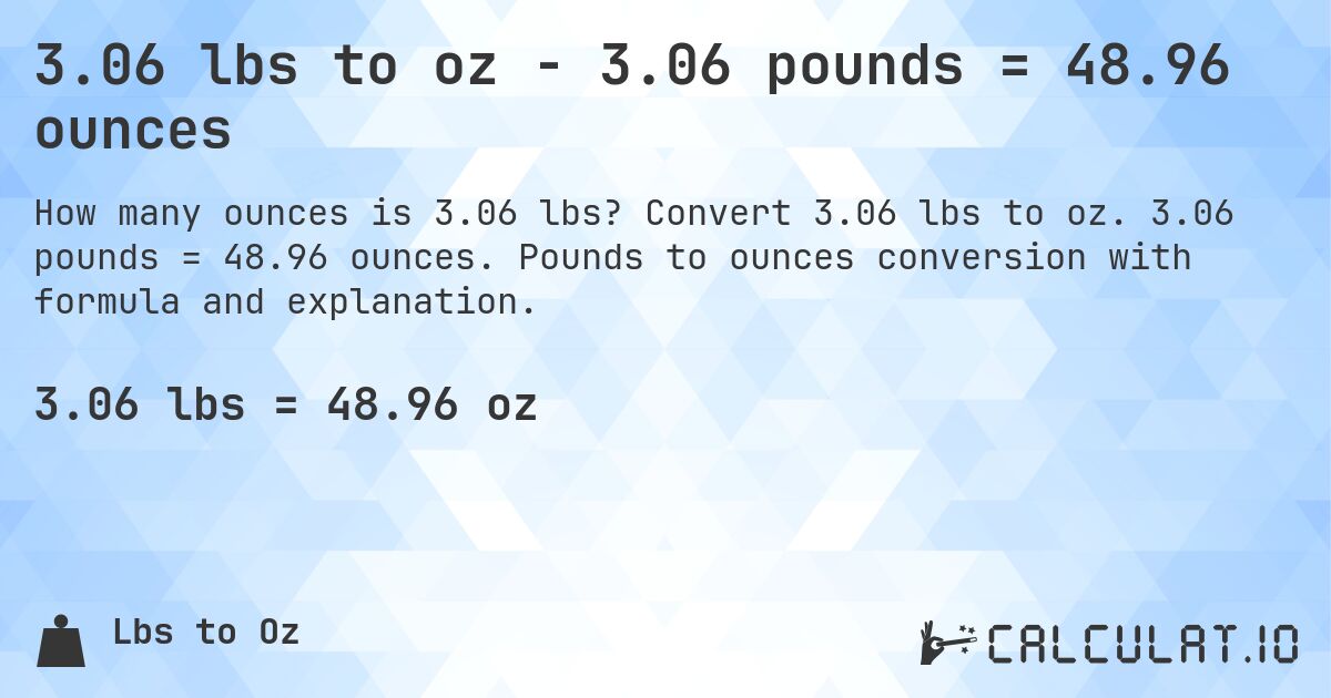 3.06 lbs to oz - 3.06 pounds = 48.96 ounces. Convert 3.06 lbs to oz. 3.06 pounds = 48.96 ounces. Pounds to ounces conversion with formula and explanation.