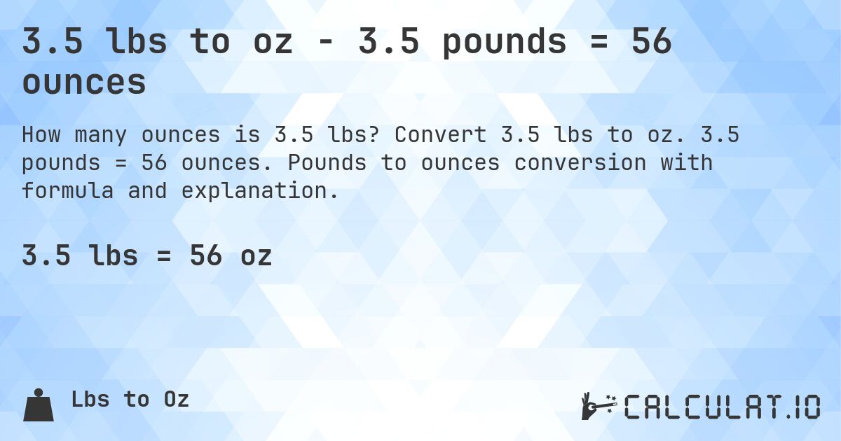 3.5 lbs to oz - 3.5 pounds = 56 ounces. Convert 3.5 lbs to oz. 3.5 pounds = 56 ounces. Pounds to ounces conversion with formula and explanation.