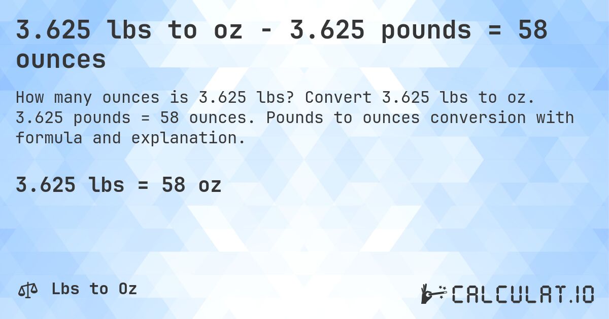 3.625 lbs to oz - 3.625 pounds = 58 ounces. Convert 3.625 lbs to oz. 3.625 pounds = 58 ounces. Pounds to ounces conversion with formula and explanation.