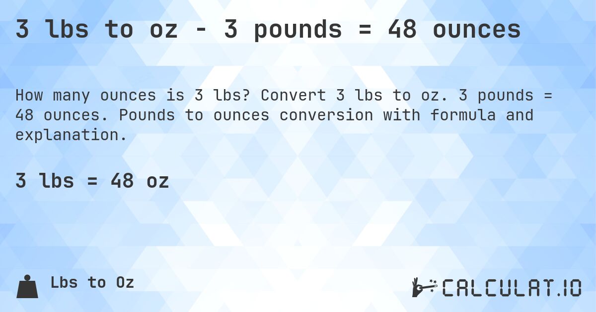 3 lbs to oz - 3 pounds = 48 ounces. Convert 3 lbs to oz. 3 pounds = 48 ounces. Pounds to ounces conversion with formula and explanation.
