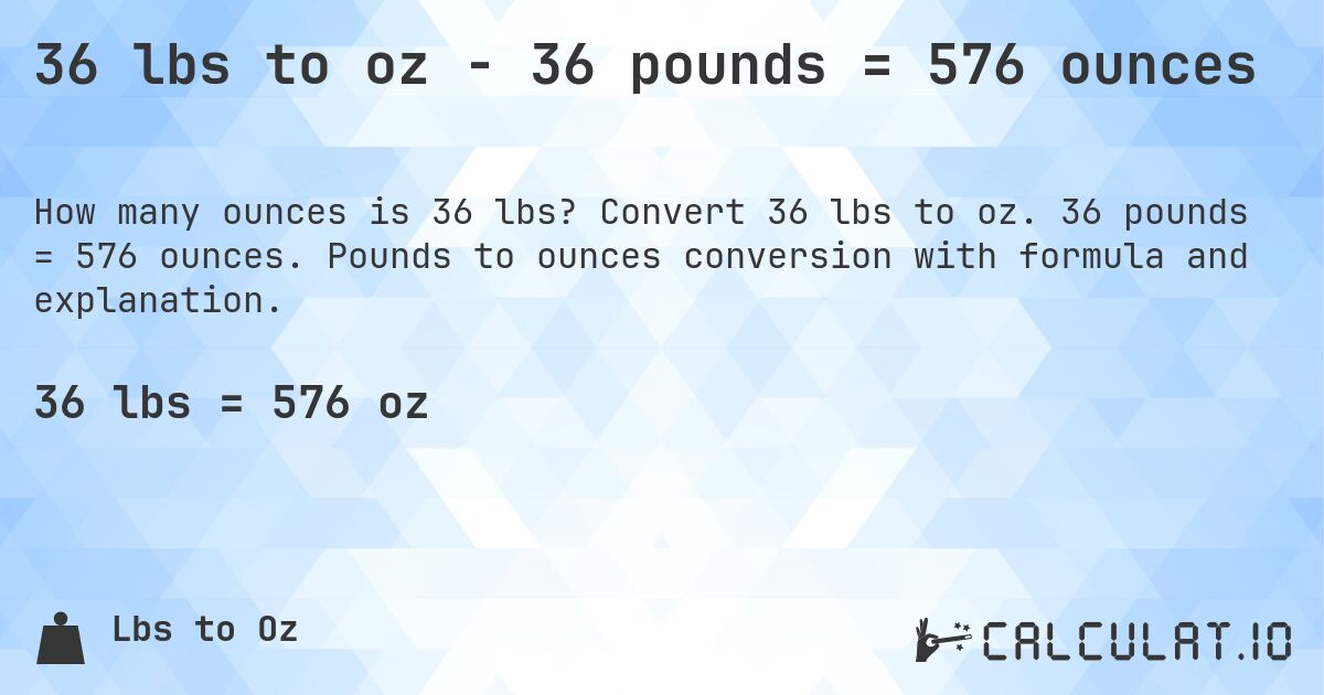 36 lbs to oz - 36 pounds = 576 ounces. Convert 36 lbs to oz. 36 pounds = 576 ounces. Pounds to ounces conversion with formula and explanation.