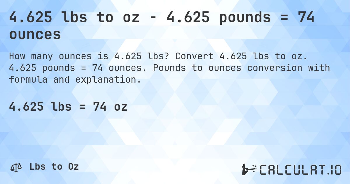 4.625 lbs to oz - 4.625 pounds = 74 ounces. Convert 4.625 lbs to oz. 4.625 pounds = 74 ounces. Pounds to ounces conversion with formula and explanation.