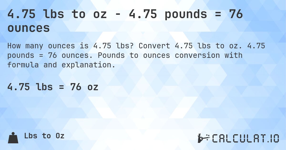 4.75 lbs to oz - 4.75 pounds = 76 ounces. Convert 4.75 lbs to oz. 4.75 pounds = 76 ounces. Pounds to ounces conversion with formula and explanation.