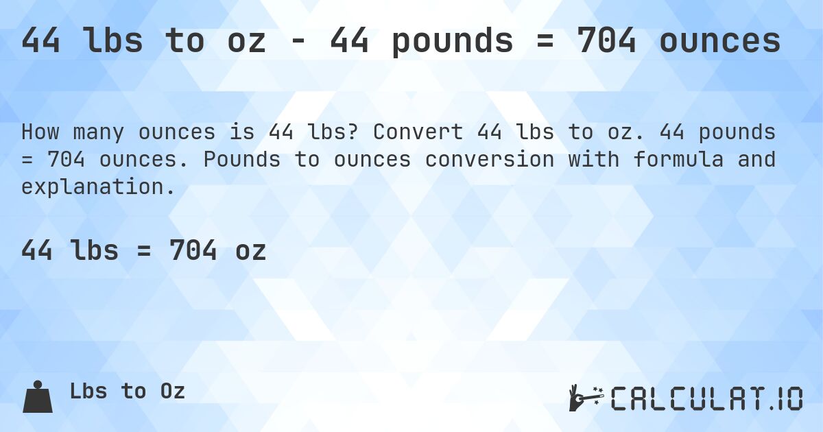 44 lbs to oz - 44 pounds = 704 ounces. Convert 44 lbs to oz. 44 pounds = 704 ounces. Pounds to ounces conversion with formula and explanation.
